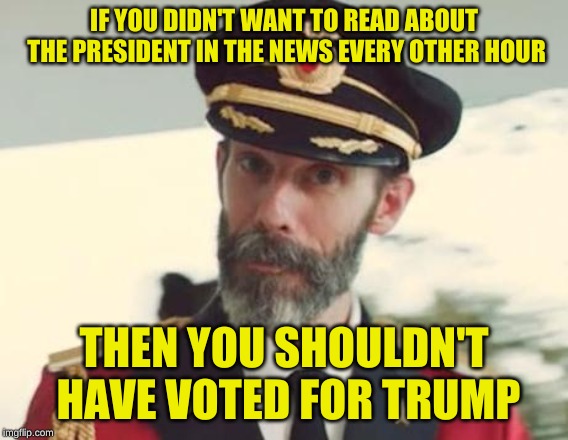 Captain Obvious | IF YOU DIDN'T WANT TO READ ABOUT THE PRESIDENT IN THE NEWS EVERY OTHER HOUR THEN YOU SHOULDN'T HAVE VOTED FOR TRUMP | image tagged in captain obvious | made w/ Imgflip meme maker