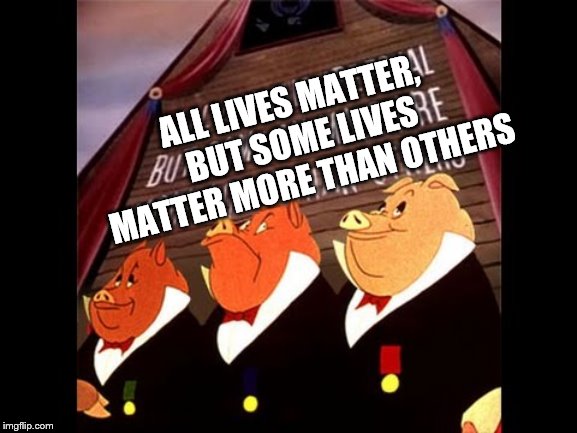all are equal | ALL LIVES MATTER, BUT SOME LIVES MATTER MORE THAN OTHERS | image tagged in animal farm pigs | made w/ Imgflip meme maker
