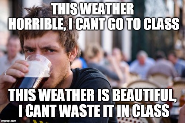 Lazy College Senior Meme | THIS WEATHER HORRIBLE, I CANT GO TO CLASS; THIS WEATHER IS BEAUTIFUL, I CANT WASTE IT IN CLASS | image tagged in memes,lazy college senior | made w/ Imgflip meme maker
