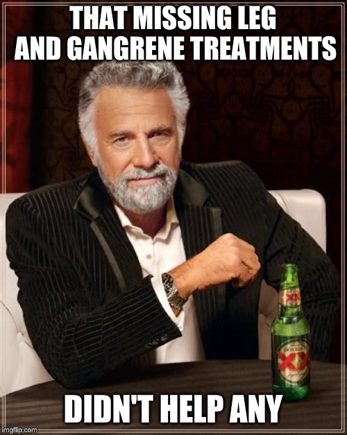 The Most Interesting Man In The World Meme | THAT MISSING LEG AND GANGRENE TREATMENTS DIDN'T HELP ANY | image tagged in memes,the most interesting man in the world | made w/ Imgflip meme maker