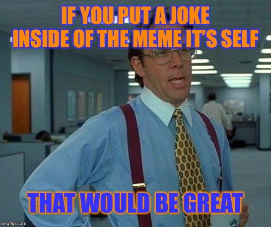 That Would Be Great Meme | IF YOU PUT A JOKE INSIDE OF THE MEME IT’S SELF THAT WOULD BE GREAT | image tagged in memes,that would be great | made w/ Imgflip meme maker