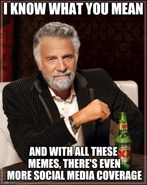 The Most Interesting Man In The World Meme | I KNOW WHAT YOU MEAN AND WITH ALL THESE MEMES, THERE'S EVEN MORE SOCIAL MEDIA COVERAGE | image tagged in memes,the most interesting man in the world | made w/ Imgflip meme maker