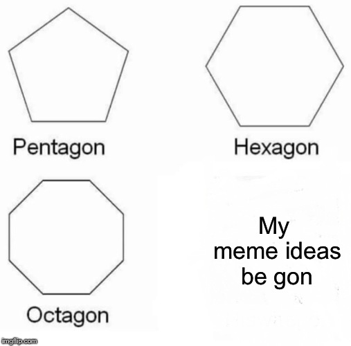 Pentagon Hexagon Octagon | My meme ideas be gon | image tagged in memes,pentagon hexagon octagon | made w/ Imgflip meme maker