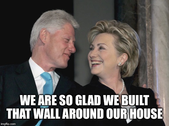 Bill and Hillary Clinton | WE ARE SO GLAD WE BUILT THAT WALL AROUND OUR HOUSE | image tagged in bill and hillary clinton | made w/ Imgflip meme maker