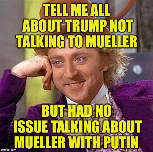 Creepy Condescending Wonka | TELL ME ALL ABOUT TRUMP NOT TALKING TO MUELLER; BUT HAD NO ISSUE TALKING ABOUT MUELLER WITH PUTIN | image tagged in memes,creepy condescending wonka | made w/ Imgflip meme maker