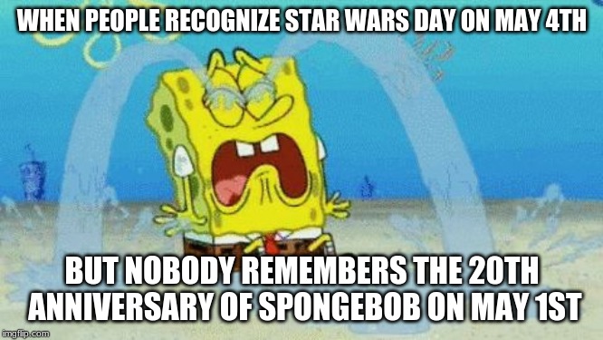 Spongebob crying | WHEN PEOPLE RECOGNIZE STAR WARS DAY ON MAY 4TH; BUT NOBODY REMEMBERS THE 20TH ANNIVERSARY OF SPONGEBOB ON MAY 1ST | image tagged in spongebob crying | made w/ Imgflip meme maker