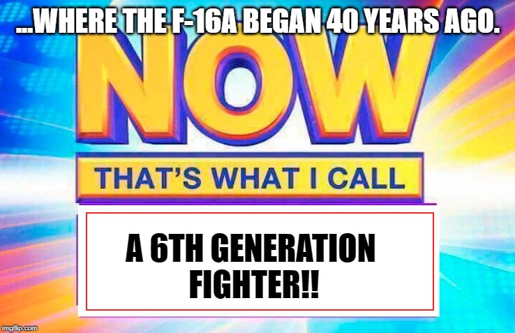 Now That’s What I Call | ...WHERE THE F-16A BEGAN 40 YEARS AGO. A 6TH GENERATION FIGHTER!! | image tagged in now thats what i call | made w/ Imgflip meme maker
