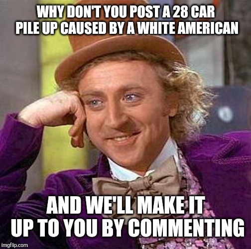 Creepy Condescending Wonka Meme | WHY DON'T YOU POST A 28 CAR PILE UP CAUSED BY A WHITE AMERICAN AND WE'LL MAKE IT UP TO YOU BY COMMENTING | image tagged in memes,creepy condescending wonka | made w/ Imgflip meme maker