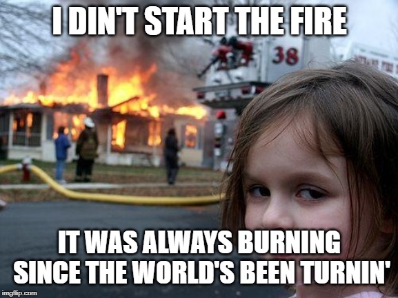 Disaster Girl Meme | I DIN'T START THE FIRE; IT WAS ALWAYS BURNING SINCE THE WORLD'S BEEN TURNIN' | image tagged in memes,disaster girl | made w/ Imgflip meme maker