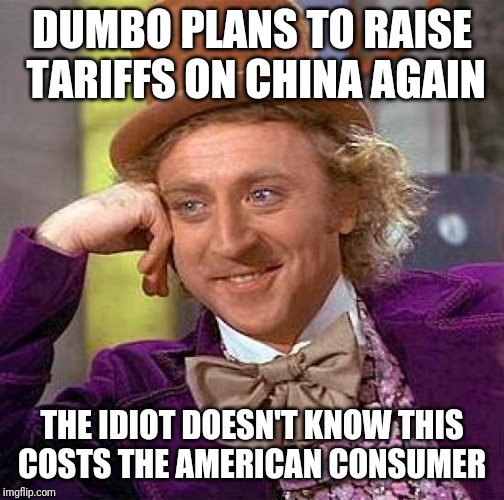 Creepy Condescending Wonka | DUMBO PLANS TO RAISE TARIFFS ON CHINA AGAIN; THE IDIOT DOESN'T KNOW THIS COSTS THE AMERICAN CONSUMER | image tagged in memes,creepy condescending wonka | made w/ Imgflip meme maker