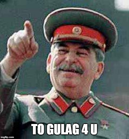 Stalin says | TO GULAG 4 U | image tagged in stalin says | made w/ Imgflip meme maker