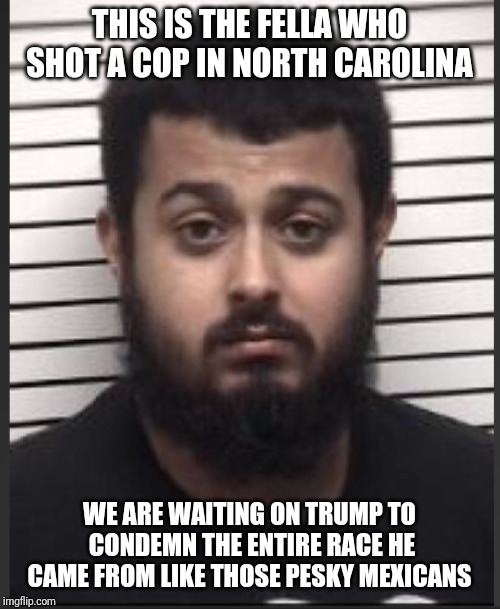 Memes | THIS IS THE FELLA WHO SHOT A COP IN NORTH CAROLINA; WE ARE WAITING ON TRUMP TO CONDEMN THE ENTIRE RACE HE CAME FROM LIKE THOSE PESKY MEXICANS | image tagged in creepy condescending wonka | made w/ Imgflip meme maker