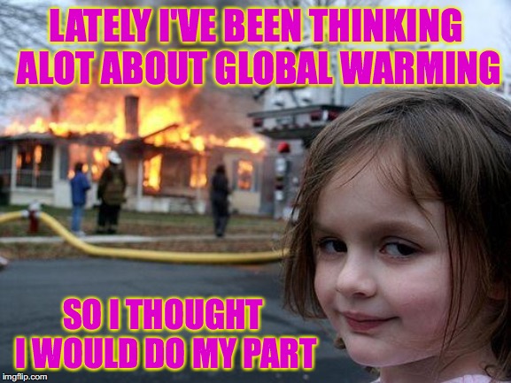 Disaster Girl Meme | LATELY I'VE BEEN THINKING ALOT ABOUT GLOBAL WARMING; SO I THOUGHT I WOULD DO MY PART | image tagged in memes,disaster girl | made w/ Imgflip meme maker