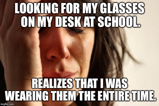 How Stupid I Can Be... | LOOKING FOR MY GLASSES ON MY DESK AT SCHOOL. REALIZES THAT I WAS WEARING THEM THE ENTIRE TIME. | image tagged in memes,first world problems | made w/ Imgflip meme maker