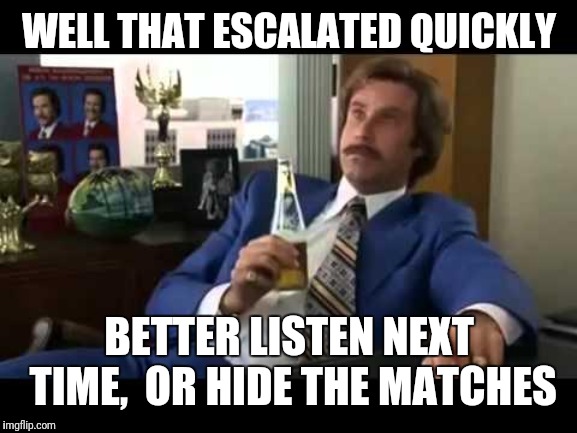 Well That Escalated Quickly Meme | WELL THAT ESCALATED QUICKLY BETTER LISTEN NEXT TIME,  OR HIDE THE MATCHES | image tagged in memes,well that escalated quickly | made w/ Imgflip meme maker