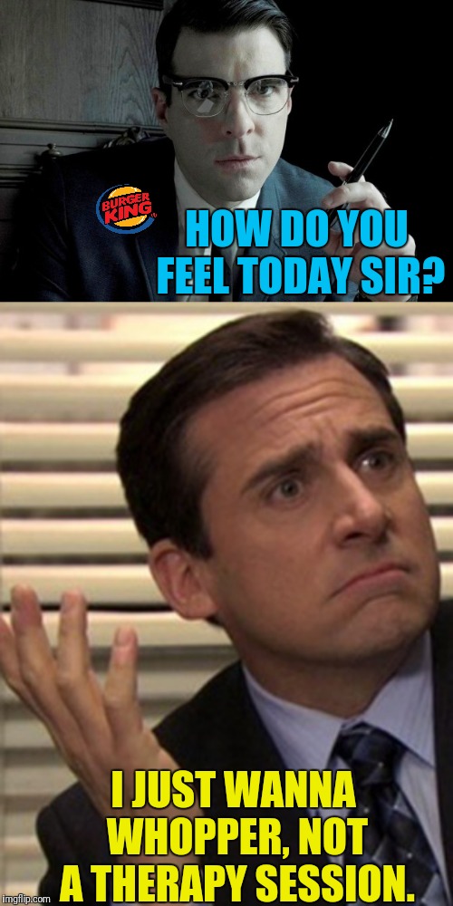 Burger King Now With Feelz Mealz | HOW DO YOU FEEL TODAY SIR? I JUST WANNA WHOPPER, NOT A THERAPY SESSION. | image tagged in burger king,feelz mealz,michael scott,therapy | made w/ Imgflip meme maker
