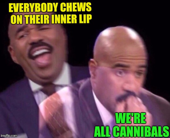 Steve Harvey Laughing Serious | EVERYBODY CHEWS ON THEIR INNER LIP; WE'RE ALL CANNIBALS | image tagged in steve harvey laughing serious,true story,cannibalism | made w/ Imgflip meme maker