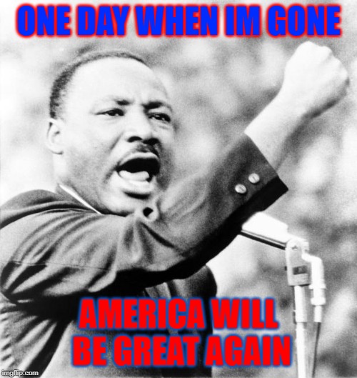 Martin Luther King Jr. | ONE DAY WHEN IM GONE; AMERICA WILL BE GREAT AGAIN | image tagged in martin luther king jr | made w/ Imgflip meme maker