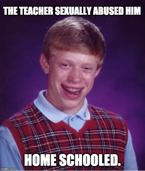 Bad Luck Brian Meme | THE TEACHER SEXUALLY ABUSED HIM HOME SCHOOLED. | image tagged in memes,bad luck brian | made w/ Imgflip meme maker
