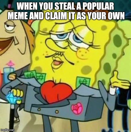 Rich Spongebob | WHEN YOU STEAL A POPULAR MEME AND CLAIM IT AS YOUR OWN | image tagged in rich spongebob | made w/ Imgflip meme maker