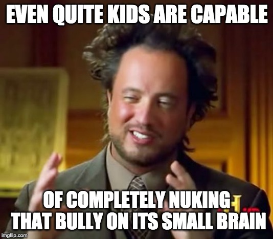 Ancient Aliens Meme | EVEN QUITE KIDS ARE CAPABLE OF COMPLETELY NUKING THAT BULLY ON ITS SMALL BRAIN | image tagged in memes,ancient aliens | made w/ Imgflip meme maker