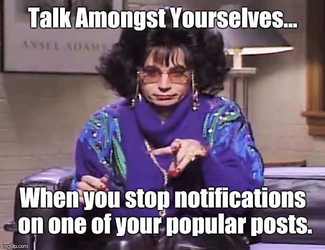 Talk Amongst Yourselves | Talk Amongst Yourselves... When you stop notifications on one of your popular posts. | image tagged in linda richmond,memes | made w/ Imgflip meme maker