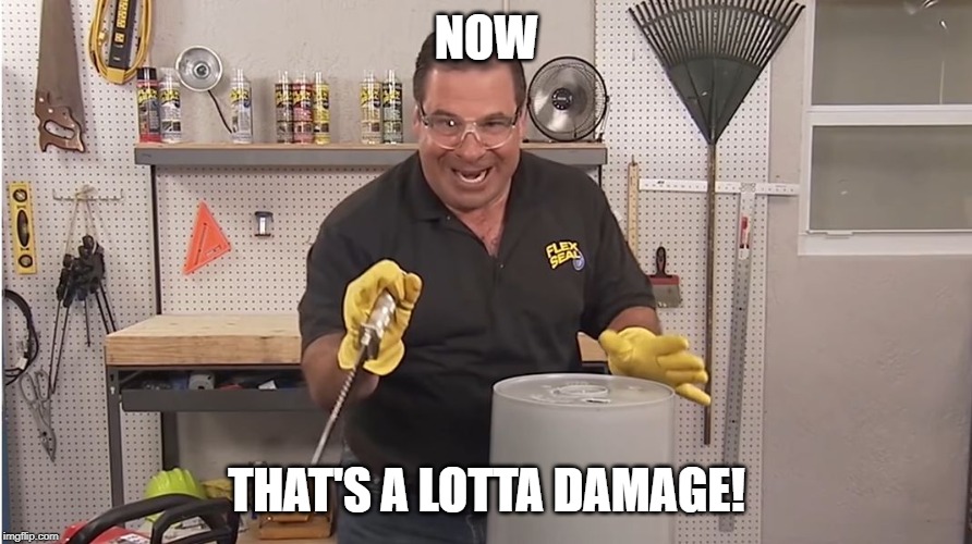 Phil Swift That's A Lotta Damage (Flex Tape/Seal) | NOW THAT'S A LOTTA DAMAGE! | image tagged in phil swift that's a lotta damage flex tape/seal | made w/ Imgflip meme maker