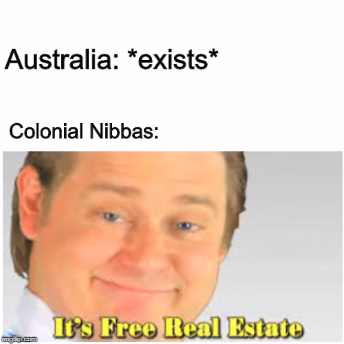 Meanwhile in 1788 | Australia: *exists*; Colonial Nibbas: | image tagged in memes,it's free real estate,australia | made w/ Imgflip meme maker