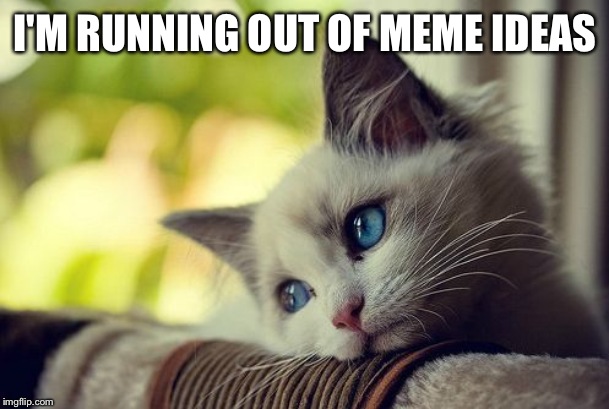 First World Problems Cat Meme | I'M RUNNING OUT OF MEME IDEAS | image tagged in memes,first world problems cat | made w/ Imgflip meme maker