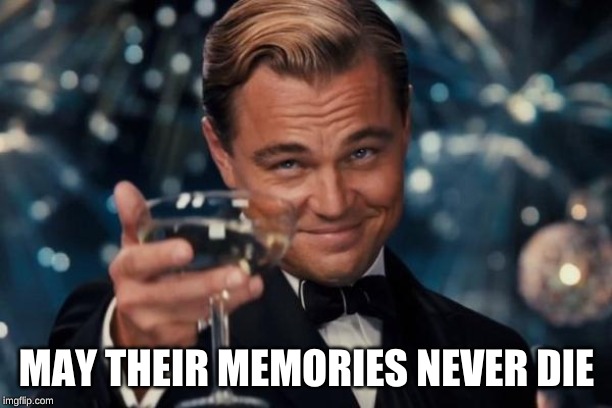 Leonardo Dicaprio Cheers Meme | MAY THEIR MEMORIES NEVER DIE | image tagged in memes,leonardo dicaprio cheers | made w/ Imgflip meme maker