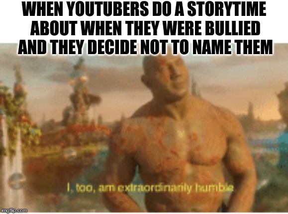 I too am extraordinarily humble | WHEN YOUTUBERS DO A STORYTIME ABOUT WHEN THEY WERE BULLIED AND THEY DECIDE NOT TO NAME THEM | image tagged in i too am extraordinarily humble | made w/ Imgflip meme maker