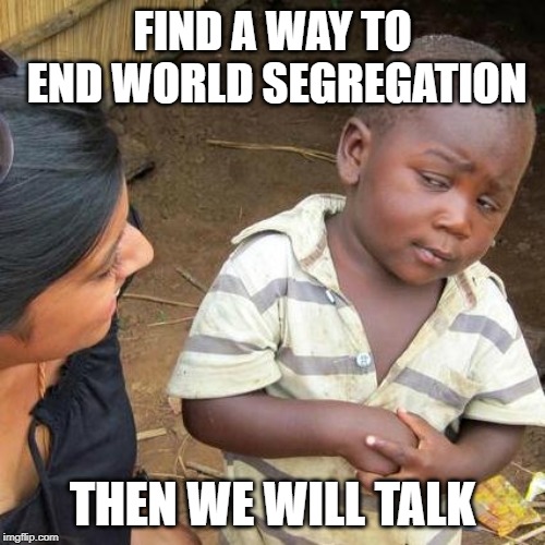 Third World Skeptical Kid Meme | FIND A WAY TO END WORLD SEGREGATION; THEN WE WILL TALK | image tagged in memes,third world skeptical kid | made w/ Imgflip meme maker