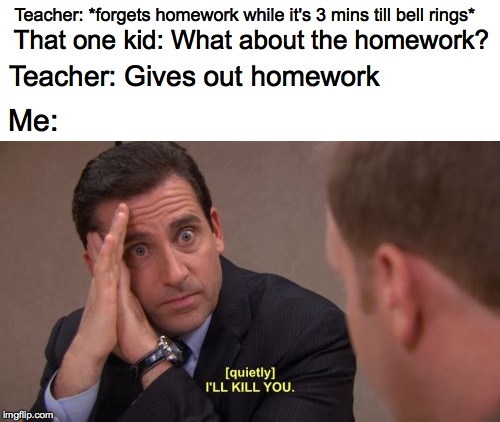 I'll kill you | Teacher: *forgets homework while it's 3 mins till bell rings*; That one kid: What about the homework? Teacher: Gives out homework; Me: | image tagged in i'll kill you | made w/ Imgflip meme maker