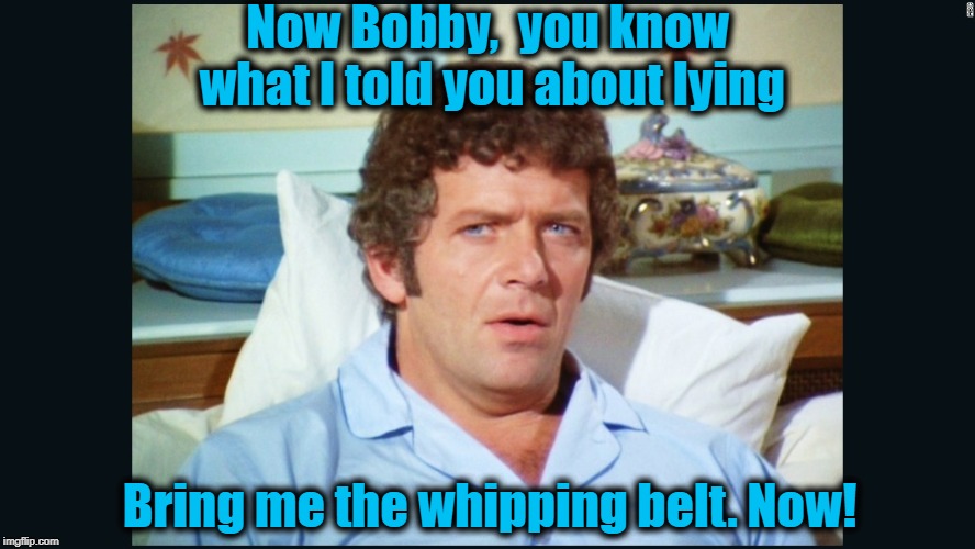 brady | Now Bobby,  you know what I told you about lying Bring me the whipping belt. Now! | image tagged in brady | made w/ Imgflip meme maker