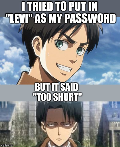 I TRIED TO PUT IN "LEVI" AS MY PASSWORD; BUT IT SAID "TOO SHORT" | image tagged in levi ackerman,eren meme | made w/ Imgflip meme maker