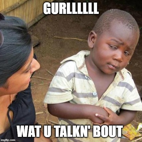 Third World Skeptical Kid | GURLLLLLL; WAT U TALKN' BOUT | image tagged in memes,third world skeptical kid | made w/ Imgflip meme maker