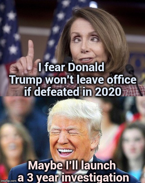 Gee , where does she get these ideas | I fear Donald Trump won't leave office if defeated in 2020; Maybe I'll launch a 3 year investigation | image tagged in trump laughing,nancy pelosi,politicians suck,never trump,morons,sore loser | made w/ Imgflip meme maker