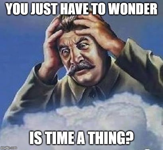 Past Philosopher: "I Call It..Theories!" | YOU JUST HAVE TO WONDER; IS TIME A THING? | image tagged in worrying stalin | made w/ Imgflip meme maker