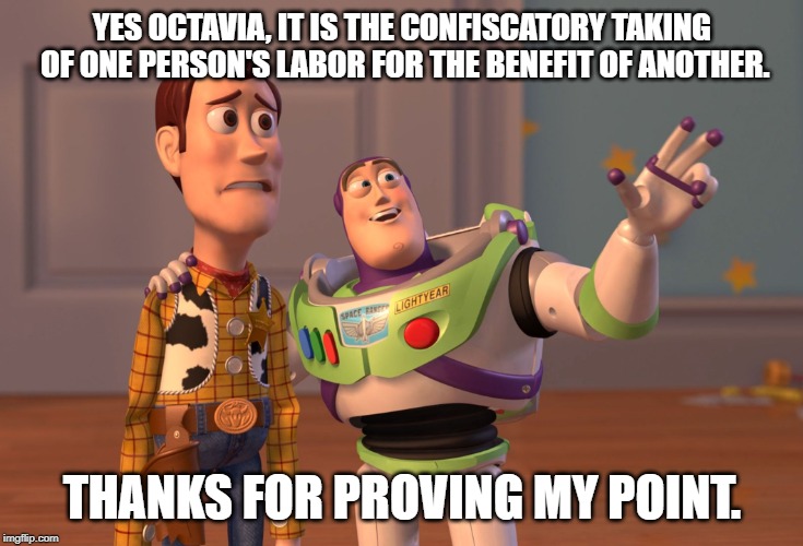 X, X Everywhere Meme | YES OCTAVIA, IT IS THE CONFISCATORY TAKING OF ONE PERSON'S LABOR FOR THE BENEFIT OF ANOTHER. THANKS FOR PROVING MY POINT. | image tagged in memes,x x everywhere | made w/ Imgflip meme maker