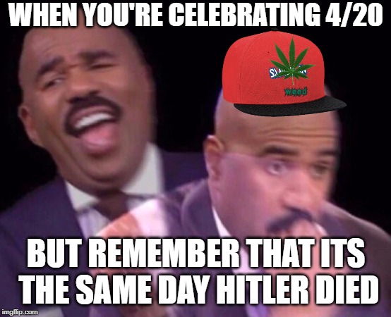 sorry i missed 4/20 | WHEN YOU'RE CELEBRATING 4/20; BUT REMEMBER THAT ITS THE SAME DAY HITLER DIED | image tagged in steve harvey laughing serious,mistakes | made w/ Imgflip meme maker