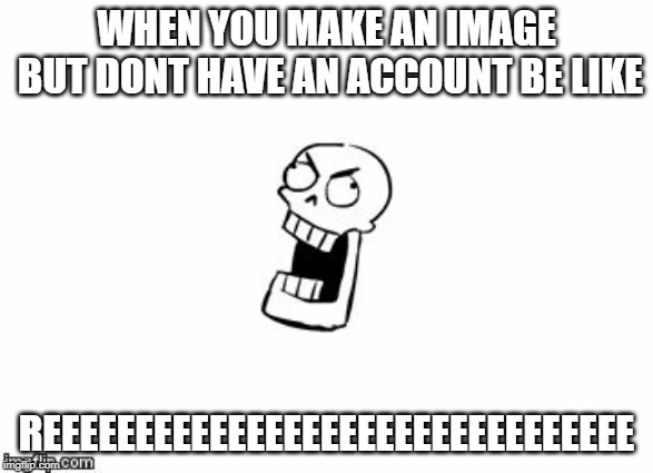 REEEEEEEEEEEEEEEEEEEEEEEEEEEEEEEEEEEE |  WHEN YOU MAKE AN IMAGE BUT DONT HAVE AN ACCOUNT BE LIKE; REEEEEEEEEEEEEEEEEEEEEEEEEEEEEEEE | image tagged in undertale papyrus | made w/ Imgflip meme maker