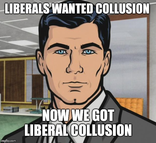 Archer | LIBERALS WANTED COLLUSION; NOW WE GOT LIBERAL COLLUSION | image tagged in memes,archer | made w/ Imgflip meme maker