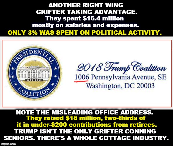ANOTHER RIGHT WING GRIFTER TAKING ADVANTAGE. They spent $15.4 million mostly on salaries and expenses. ONLY 3% WAS SPENT ON POLITICAL ACTIVITY. NOTE THE MISLEADING OFFICE ADDRESS. TRUMP ISN'T THE ONLY GRIFTER CONNING SENIORS. THERE'S A WHOLE COTTAGE INDUSTRY. They raised $18 million, two-thirds of it in under-$200 contributions from retirees. | image tagged in trump,con man,grifter,senior | made w/ Imgflip meme maker