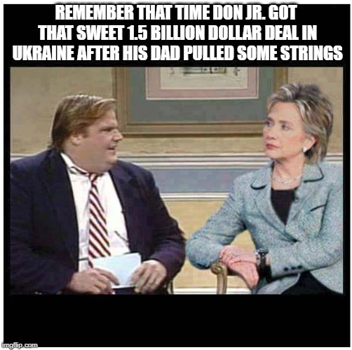 Awesome Chris Farley | REMEMBER THAT TIME DON JR. GOT THAT SWEET 1.5 BILLION DOLLAR DEAL IN UKRAINE AFTER HIS DAD PULLED SOME STRINGS | image tagged in awesome chris farley | made w/ Imgflip meme maker