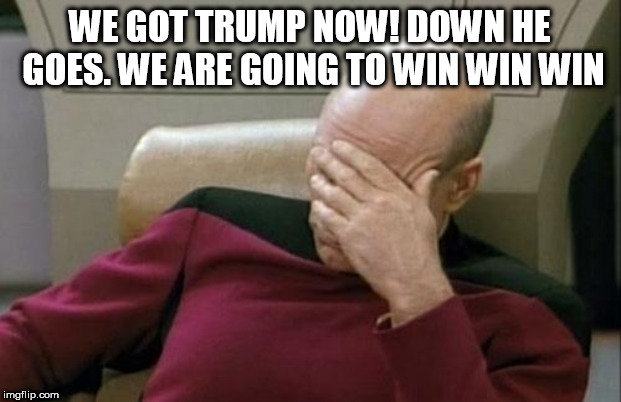 Captain Picard Facepalm Meme | WE GOT TRUMP NOW! DOWN HE GOES. WE ARE GOING TO WIN WIN WIN | image tagged in memes,captain picard facepalm | made w/ Imgflip meme maker