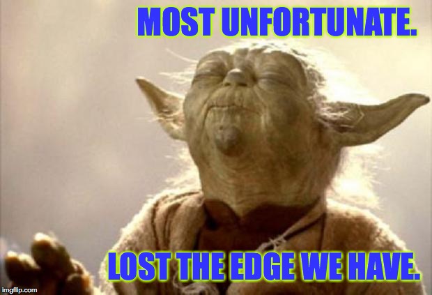 yoda smell | MOST UNFORTUNATE. LOST THE EDGE WE HAVE. | image tagged in yoda smell | made w/ Imgflip meme maker