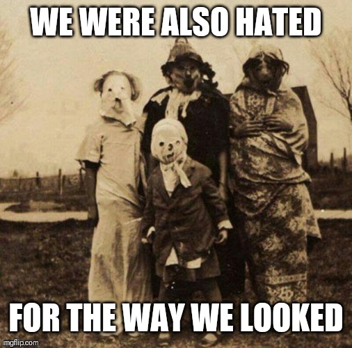 Creepy Halloween | WE WERE ALSO HATED; FOR THE WAY WE LOOKED | image tagged in creepy halloween | made w/ Imgflip meme maker