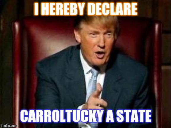 Donald Trump | I HEREBY DECLARE; CARROLTUCKY A STATE | image tagged in donald trump | made w/ Imgflip meme maker