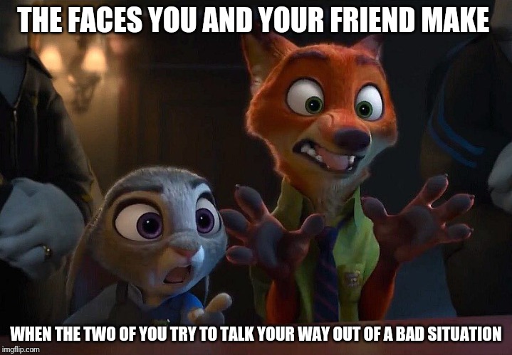 We Can Explain | THE FACES YOU AND YOUR FRIEND MAKE; WHEN THE TWO OF YOU TRY TO TALK YOUR WAY OUT OF A BAD SITUATION | image tagged in judy hopps and nick wilde explanation,zootopia,judy hopps,nick wilde,trying to explain,funny | made w/ Imgflip meme maker