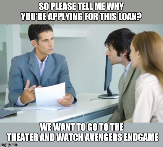 Applying for a Bank Loan | SO PLEASE TELL ME WHY YOU'RE APPLYING FOR THIS LOAN? WE WANT TO GO TO THE THEATER AND WATCH AVENGERS ENDGAME | image tagged in applying for a bank loan | made w/ Imgflip meme maker